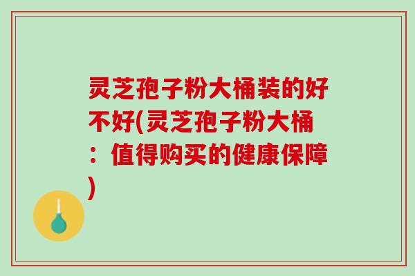灵芝孢子粉大桶装的好不好(灵芝孢子粉大桶：值得购买的健康保障)