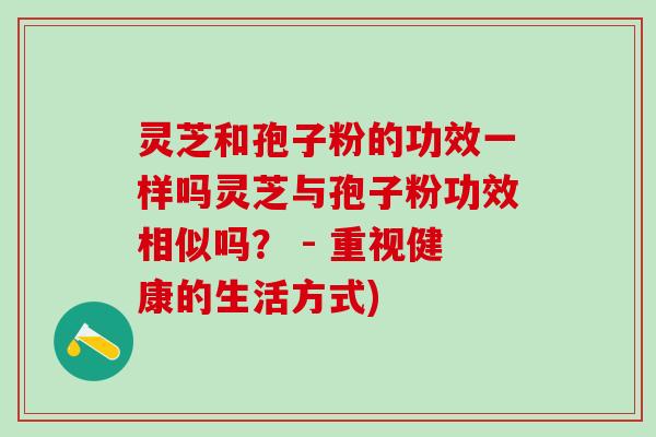 灵芝和孢子粉的功效一样吗灵芝与孢子粉功效相似吗? - 重视健康的生活方式) 灵芝和孢子粉的功效一样吗灵芝与孢子粉功效相似吗? - 重视健康的生活方式)