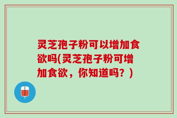 灵芝孢子粉可以增加食欲吗(灵芝孢子粉可增加食欲，你知道吗？)