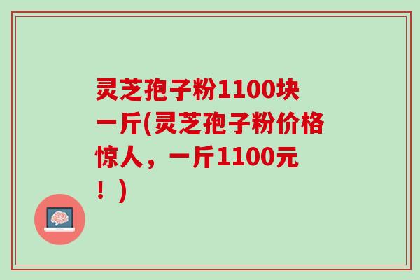 灵芝孢子粉1100块一斤(灵芝孢子粉价格惊人,一斤1100元!) 灵芝孢子粉1100块一斤(灵芝孢子粉价格惊人,一斤1100元!)