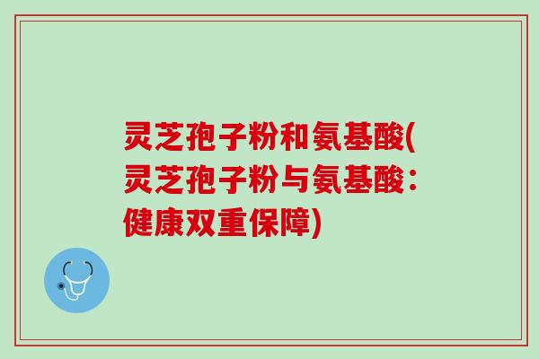 灵芝孢子粉和氨基酸(灵芝孢子粉与氨基酸：健康双重保障)