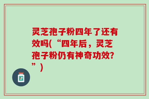 灵芝孢子粉四年了还有效吗(“四年后,灵芝孢子粉仍有神奇功效?”) 灵芝孢子粉四年了还有效吗(“四年后,灵芝孢子粉仍有神奇功效?”)