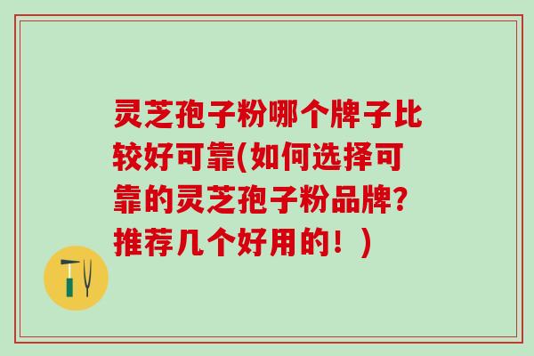 灵芝孢子粉哪个牌子比较好可靠(如何选择可靠的灵芝孢子粉品牌?推荐几个好用的!) 灵芝孢子粉哪个牌子比较好可靠(如何选择可靠的灵芝孢子粉品牌?推荐几个好用的!)