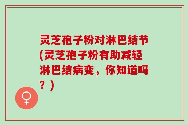 灵芝孢子粉对淋巴结节(灵芝孢子粉有助减轻淋巴结病变，你知道吗？)
