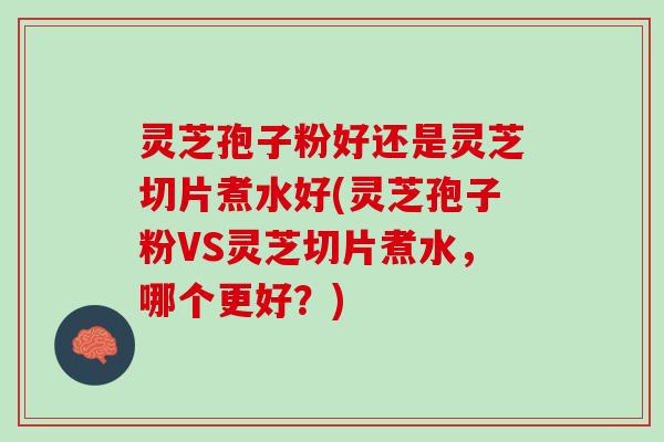 灵芝孢子粉好还是灵芝切片煮水好(灵芝孢子粉VS灵芝切片煮水,哪个更好?) 灵芝孢子粉好还是灵芝切片煮水好(灵芝孢子粉VS灵芝切片煮水,哪个更好?)