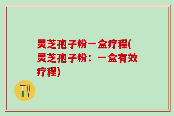 灵芝孢子粉一盒疗程(灵芝孢子粉：一盒有效疗程)