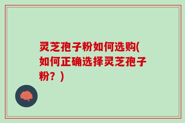 灵芝孢子粉如何选购(如何正确选择灵芝孢子粉？)