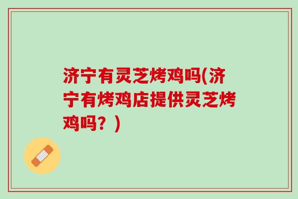 济宁有灵芝烤鸡吗(济宁有烤鸡店提供灵芝烤鸡吗？)
