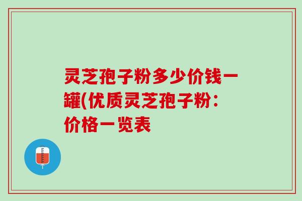 灵芝孢子粉多少价钱一罐(优质灵芝孢子粉：价格一览表