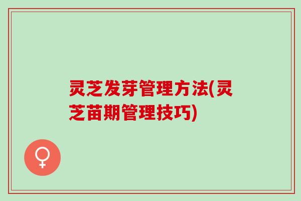 灵芝发芽管理方法(灵芝苗期管理技巧)