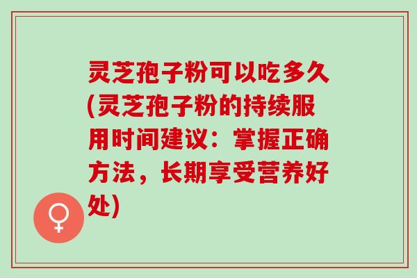 灵芝孢子粉可以吃多久(灵芝孢子粉的持续服用时间建议:掌握正确方法,长期享受营养好处) 灵芝孢子粉可以吃多久(灵芝孢子粉的持续服用时间建议:掌握正确方法,长期享受营养好处)