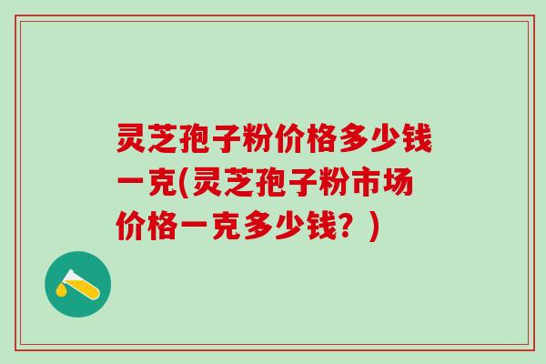 灵芝孢子粉价格多少钱一克(灵芝孢子粉市场价格一克多少钱?) 灵芝孢子粉价格多少钱一克(灵芝孢子粉市场价格一克多少钱?)