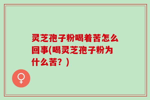 灵芝孢子粉喝着苦怎么回事(喝灵芝孢子粉为什么苦?) 灵芝孢子粉喝着苦怎么回事(喝灵芝孢子粉为什么苦?)