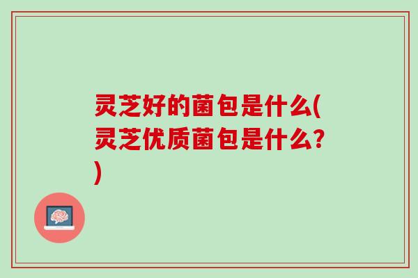 灵芝好的菌包是什么(灵芝优质菌包是什么？)