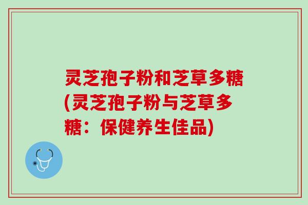 灵芝孢子粉和芝草多糖(灵芝孢子粉与芝草多糖:保健养生佳品) 灵芝孢子粉和芝草多糖(灵芝孢子粉与芝草多糖:保健养生佳品)