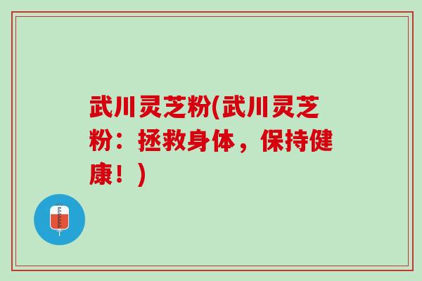 武川灵芝粉(武川灵芝粉：拯救身体，保持健康！)