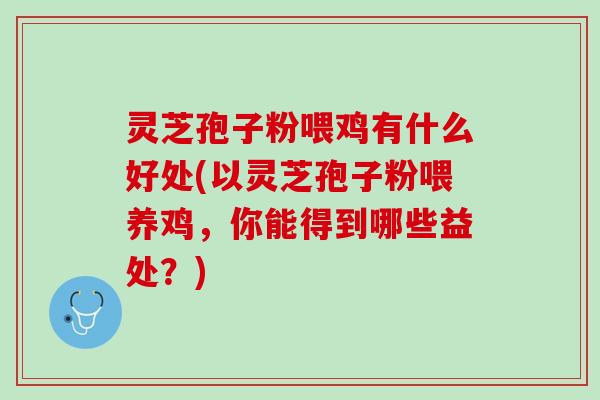 灵芝孢子粉喂鸡有什么好处(以灵芝孢子粉喂养鸡，你能得到哪些益处？)