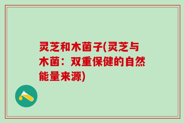 灵芝和木菌子(灵芝与木菌:双重保健的自然能量来源) 灵芝和木菌子(灵芝与木菌:双重保健的自然能量来源)