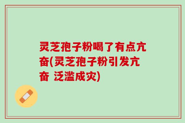 灵芝孢子粉喝了有点亢奋(灵芝孢子粉引发亢奋 泛滥成灾)