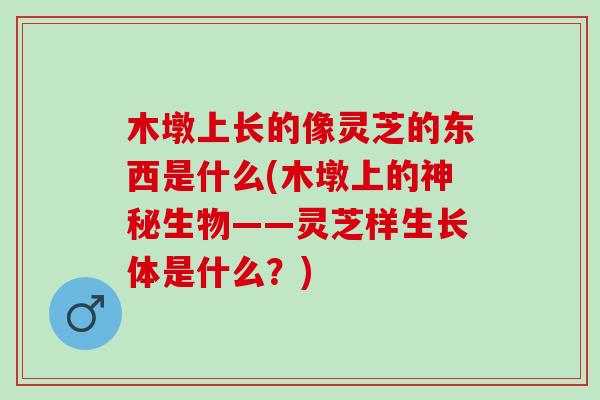 木墩上长的像灵芝的东西是什么(木墩上的神秘生物——灵芝样生长体是什么？)