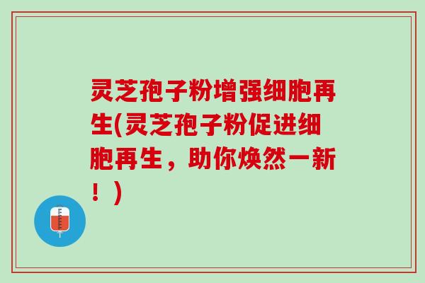 灵芝孢子粉增强细胞再生(灵芝孢子粉促进细胞再生,助你焕然一新!) 灵芝孢子粉增强细胞再生(灵芝孢子粉促进细胞再生,助你焕然一新!)