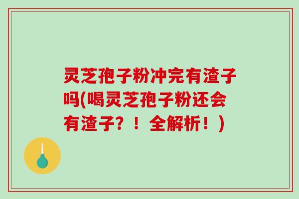 灵芝孢子粉冲完有渣子吗(喝灵芝孢子粉还会有渣子？！全解析！)