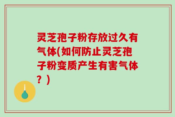 灵芝孢子粉存放过久有气体(如何防止灵芝孢子粉变质产生有害气体？)