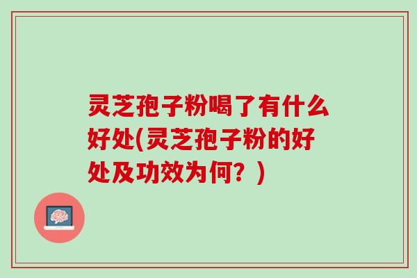 灵芝孢子粉喝了有什么好处(灵芝孢子粉的好处及功效为何？)