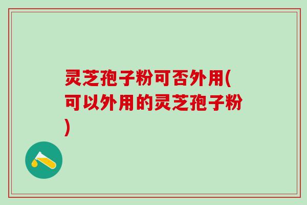 灵芝孢子粉可否外用(可以外用的灵芝孢子粉)