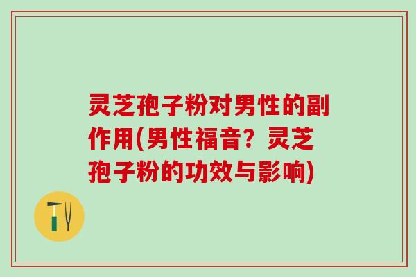 灵芝孢子粉对男性的副作用(男性福音?灵芝孢子粉的功效与影响) 灵芝孢子粉对男性的副作用(男性福音?灵芝孢子粉的功效与影响)