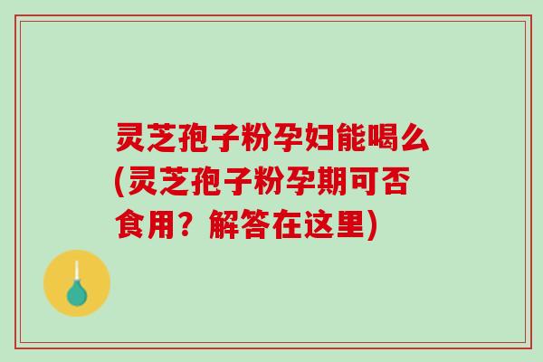 灵芝孢子粉孕妇能喝么(灵芝孢子粉孕期可否食用？解答在这里)
