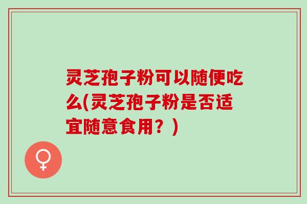 灵芝孢子粉可以随便吃么(灵芝孢子粉是否适宜随意食用？)