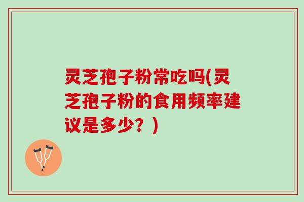 灵芝孢子粉常吃吗(灵芝孢子粉的食用频率建议是多少？)