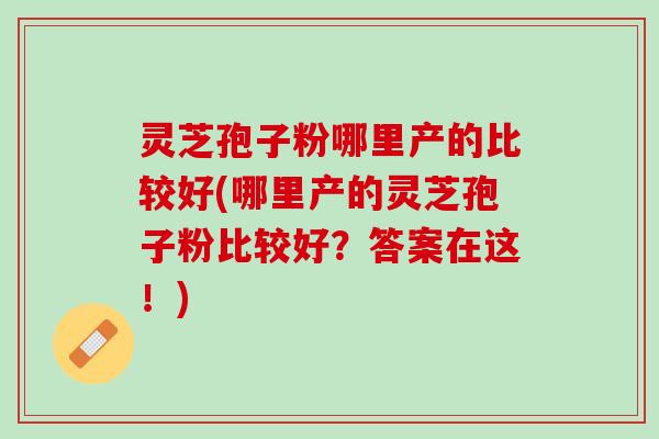 灵芝孢子粉哪里产的比较好(哪里产的灵芝孢子粉比较好？答案在这！)