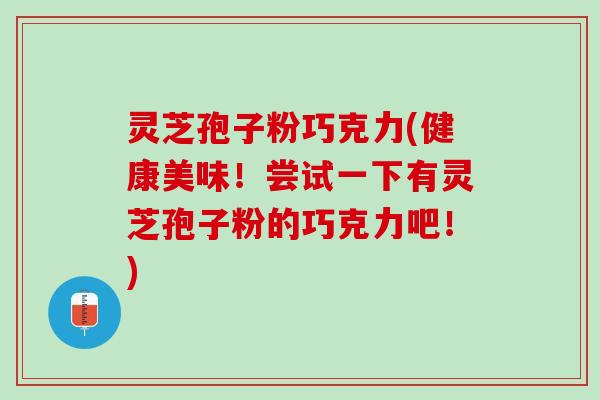 灵芝孢子粉巧克力(健康美味！尝试一下有灵芝孢子粉的巧克力吧！)