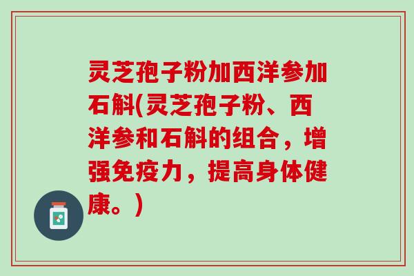 灵芝孢子粉加西洋参加石斛(灵芝孢子粉、西洋参和石斛的组合,增强免疫力,提高身体健康。) 灵芝孢子粉加西洋参加石斛(灵芝孢子粉、西洋参和石斛的组合,增强免疫力,提高身体健康。)