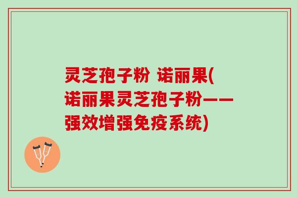 灵芝孢子粉 诺丽果(诺丽果灵芝孢子粉——强效增强免疫系统)