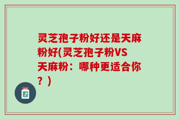 灵芝孢子粉好还是天麻粉好(灵芝孢子粉VS天麻粉：哪种更适合你？)