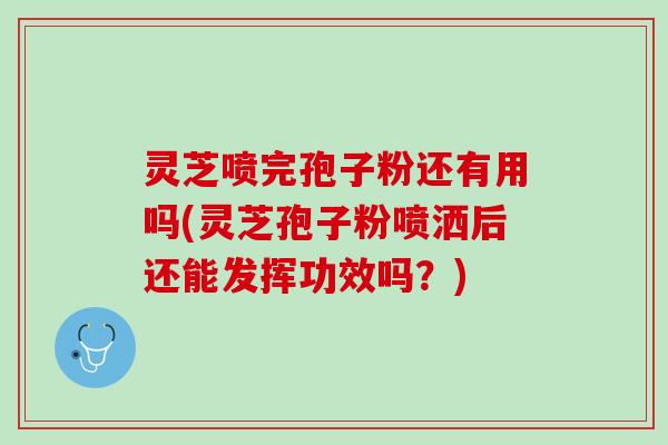 灵芝喷完孢子粉还有用吗(灵芝孢子粉喷洒后还能发挥功效吗？)