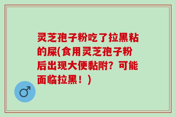 灵芝孢子粉吃了拉黑粘的屎(食用灵芝孢子粉后出现大便黏附？可能面临拉黑！)