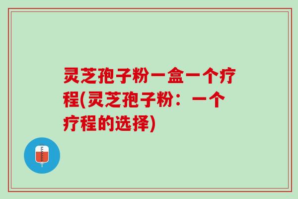 灵芝孢子粉一盒一个疗程(灵芝孢子粉：一个疗程的选择)