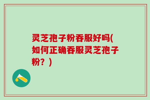 灵芝孢子粉吞服好吗(如何正确吞服灵芝孢子粉？)