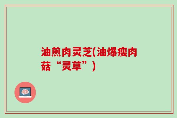 油煎肉灵芝(油爆瘦肉菇“灵草”)