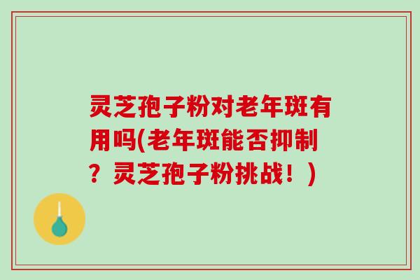 灵芝孢子粉对老年斑有用吗(老年斑能否抑制？灵芝孢子粉挑战！)