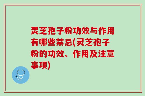 灵芝孢子粉功效与作用有哪些禁忌(灵芝孢子粉的功效、作用及注意事项)