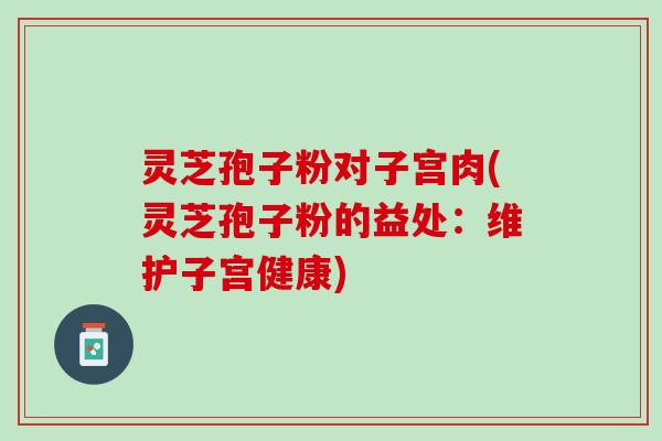 灵芝孢子粉对子宫肉(灵芝孢子粉的益处：维护子宫健康)