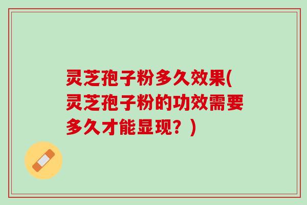 灵芝孢子粉多久效果(灵芝孢子粉的功效需要多久才能显现？)
