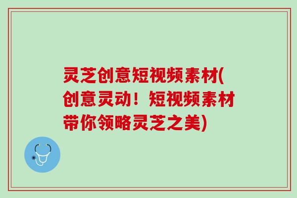 灵芝创意短视频素材(创意灵动！短视频素材带你领略灵芝之美)