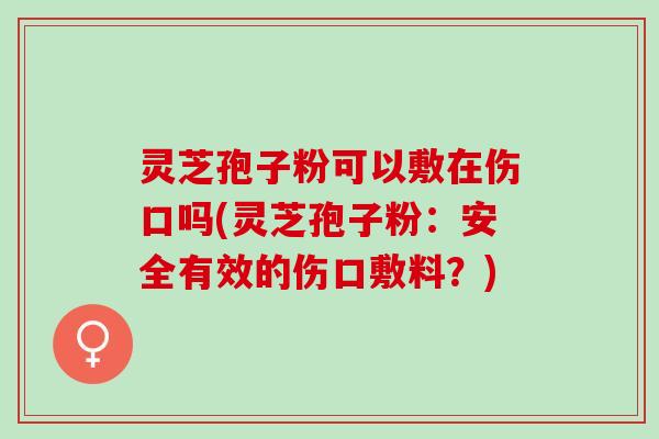 灵芝孢子粉可以敷在伤口吗(灵芝孢子粉：安全有效的伤口敷料？)
