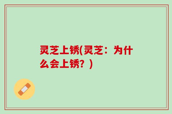 灵芝上锈(灵芝：为什么会上锈？)